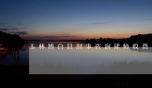 玉林博白县刑事咨询律师收费 玉林博白县刑事咨询律师收费
