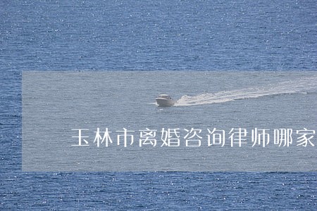 玉林市离婚咨询律师哪家好 玉林市离婚咨询律师哪家好