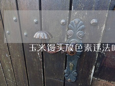 玉米馒头放色素违法吗 玉米馒头放色素违法吗