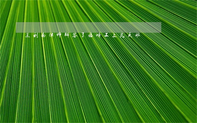王利南律师解答了临时工上几天班 王利南律师解答了临时工上几天班