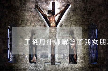 王晓丹律师解答了我女朋友 王晓丹律师解答了我女朋友