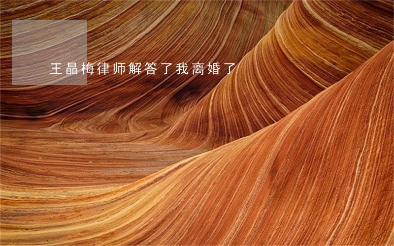 王晶梅律师解答了我离婚了 王晶梅律师解答了我离婚了