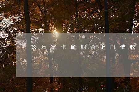 玖万富卡逾期会上门催收么 玖万富卡逾期会上门催收么