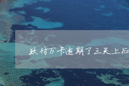 玖付万卡逾期了三天上征信吗 玖付万卡逾期了三天上征信吗