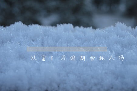 玖富8万逾期会抓人吗 玖富8万逾期会抓人吗