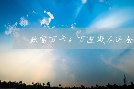 玖富万卡6万逾期不还会怎样 玖富万卡6万逾期不还会怎样