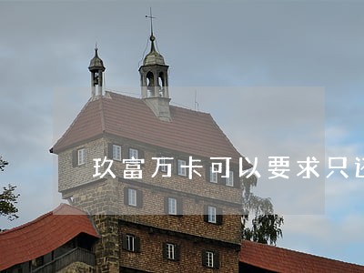 玖富万卡可以要求只还本金吗 玖富万卡可以要求只还本金吗
