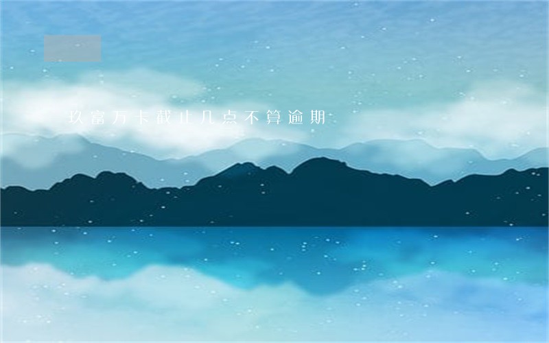 玖富万卡截止几点不算逾期 玖富万卡截止几点不算逾期
