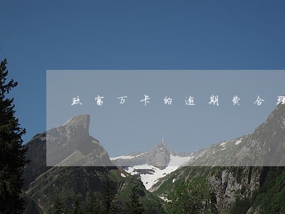 玖富万卡的逾期费合理吗 玖富万卡的逾期费合理吗