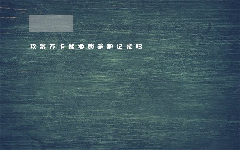 玖富万卡能撤销逾期记录吗 玖富万卡能撤销逾期记录吗