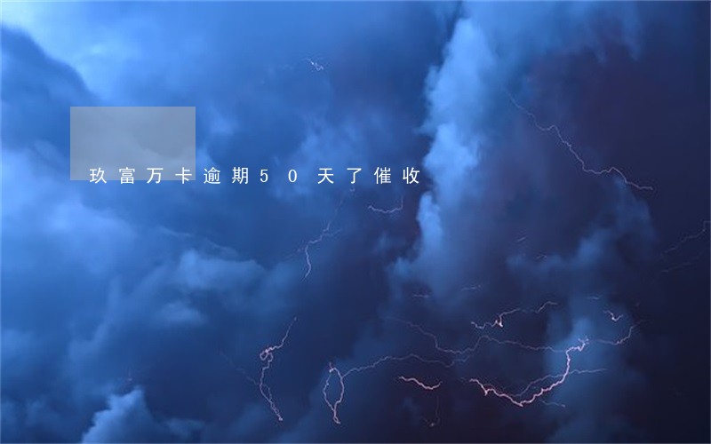 玖富万卡逾期50天了催收 玖富万卡逾期50天了催收