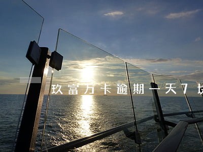 玖富万卡逾期一天7块钱 玖富万卡逾期一天7块钱