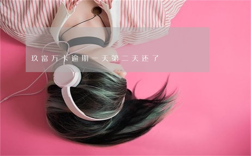 玖富万卡逾期一天第二天还了 玖富万卡逾期一天第二天还了