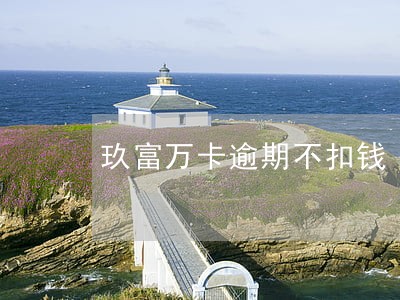 玖富万卡逾期不扣钱 玖富万卡逾期不扣钱