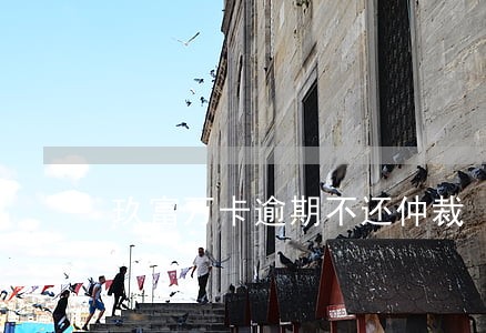 玖富万卡逾期不还仲裁 玖富万卡逾期不还仲裁