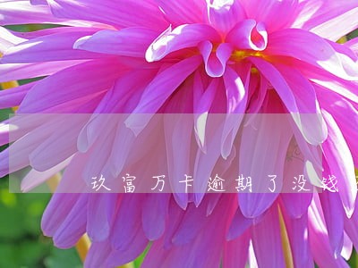 玖富万卡逾期了没钱还会怎么样 玖富万卡逾期了没钱还会怎么样