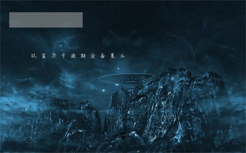 玖富万卡逾期会备案么 玖富万卡逾期会备案么