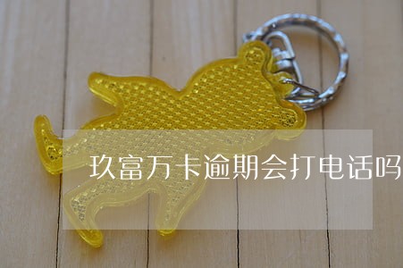 玖富万卡逾期会打电话吗 玖富万卡逾期会打电话吗