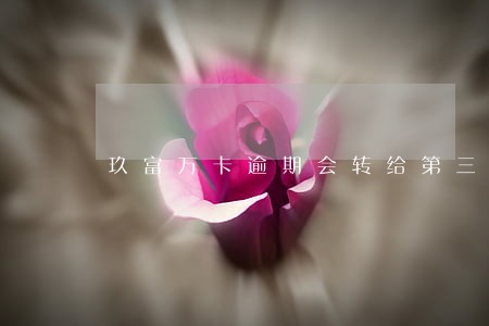 玖富万卡逾期会转给第三方还款吗 玖富万卡逾期会转给第三方还款吗
