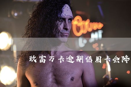 玖富万卡逾期信用卡会降额吗 玖富万卡逾期信用卡会降额吗