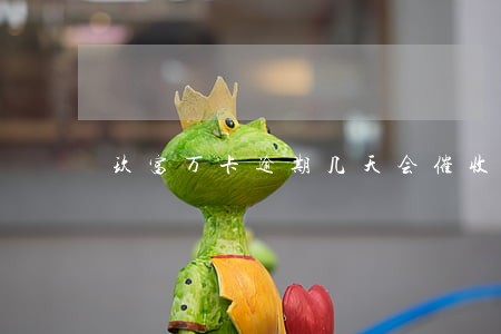 玖富万卡逾期几天会催收 玖富万卡逾期几天会催收