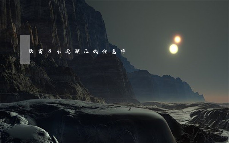 玖富万卡逾期几次会怎样 玖富万卡逾期几次会怎样