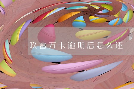 玖富万卡逾期后怎么还 玖富万卡逾期后怎么还