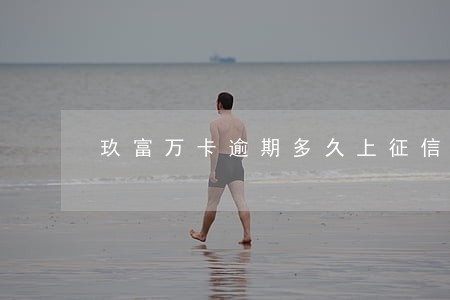 玖富万卡逾期多久上征信啊 玖富万卡逾期多久上征信啊