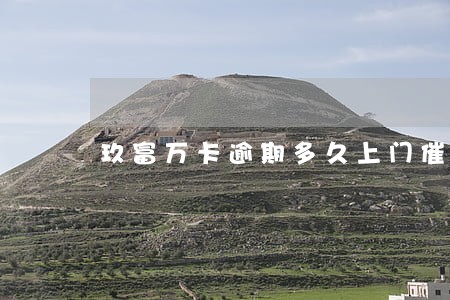 玖富万卡逾期多久上门催款 玖富万卡逾期多久上门催款