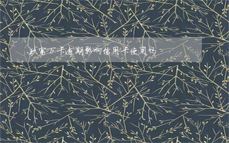玖富万卡逾期影响信用卡使用吗 玖富万卡逾期影响信用卡使用吗