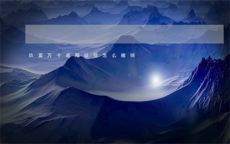 玖富万卡逾期征信怎么撤销 玖富万卡逾期征信怎么撤销