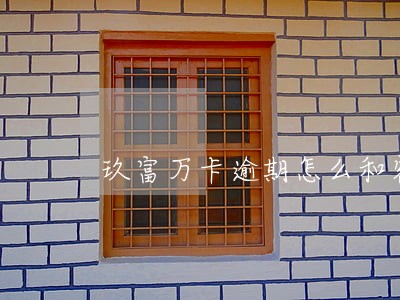 玖富万卡逾期怎么和客服沟通 玖富万卡逾期怎么和客服沟通