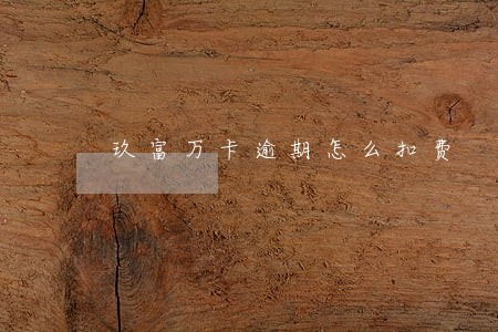 玖富万卡逾期怎么扣费 玖富万卡逾期怎么扣费