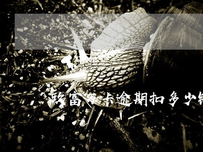 玖富万卡逾期扣多少钱 玖富万卡逾期扣多少钱