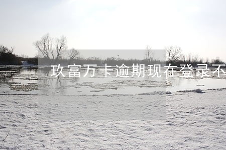 玖富万卡逾期现在登录不上 玖富万卡逾期现在登录不上