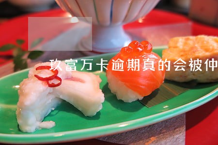 玖富万卡逾期真的会被仲裁吗 玖富万卡逾期真的会被仲裁吗