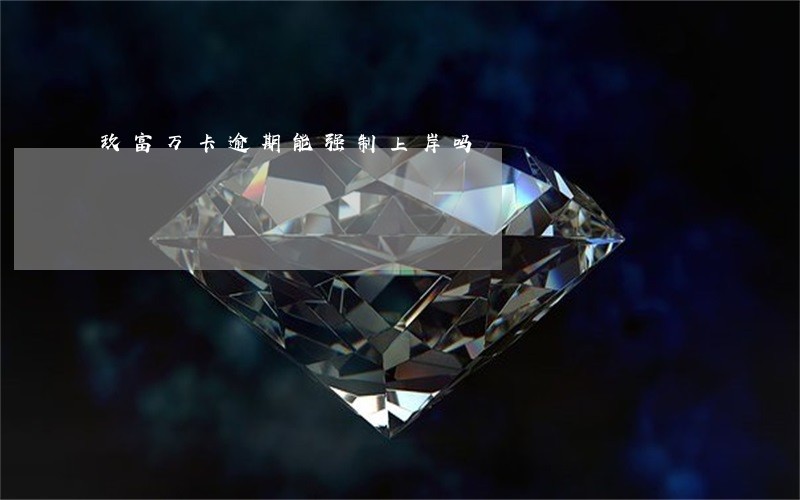 玖富万卡逾期能强制上岸吗 玖富万卡逾期能强制上岸吗