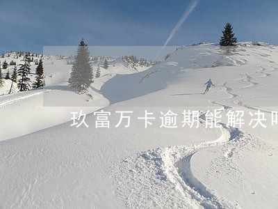 玖富万卡逾期能解决吗 玖富万卡逾期能解决吗