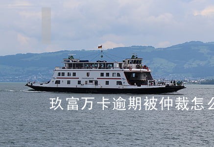 玖富万卡逾期被仲裁怎么办 玖富万卡逾期被仲裁怎么办