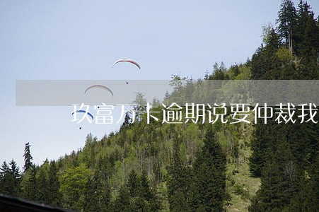 玖富万卡逾期说要仲裁我