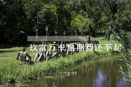 玖富万卡逾期费还不起 玖富万卡逾期费还不起