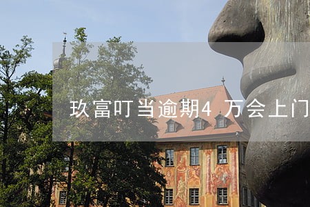 玖富叮当逾期4万会上门吗 玖富叮当逾期4万会上门吗