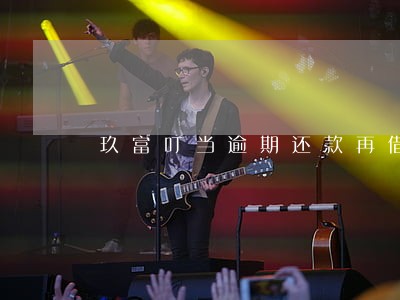 玖富叮当逾期还款再借 玖富叮当逾期还款再借