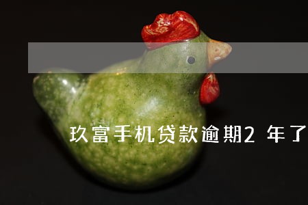 玖富手机贷款逾期2年了 玖富手机贷款逾期2年了