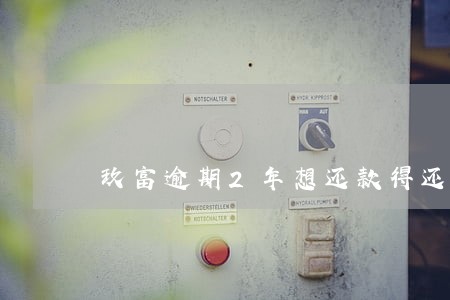 玖富逾期2年想还款得还多少钱 玖富逾期2年想还款得还多少钱
