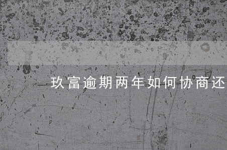 玖富逾期两年如何协商还本金 玖富逾期两年如何协商还本金