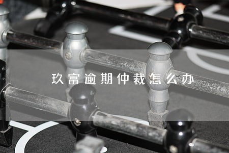 玖富逾期仲裁怎么办 玖富逾期仲裁怎么办
