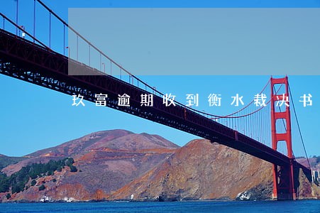 玖富逾期收到衡水裁决书 玖富逾期收到衡水裁决书