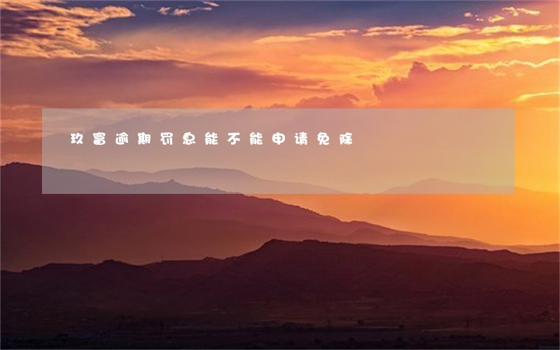 玖富逾期罚息能不能申请免除 玖富逾期罚息能不能申请免除