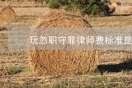 玩忽职守罪律师费标准是多少 玩忽职守罪律师费标准是多少
